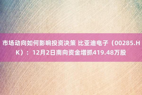 市场动向如何影响投资决策 比亚迪电子（00285.HK）：12月2日南向资金增抓419.48万股