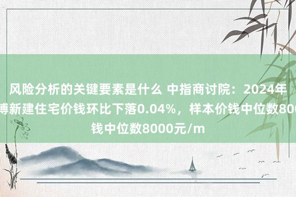 风险分析的关键要素是什么 中指商讨院：2024年11月淄博新建住宅价钱环比下落0.04%，样本价钱中位数8000元/m