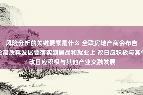 风险分析的关键要素是什么 全联房地产商会布告长赵正挺：房企高质料发展要落实到居品和就业上 改日应积极与其他产业交融发展