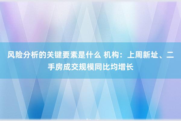 风险分析的关键要素是什么 机构：上周新址、二手房成交规模同比均增长