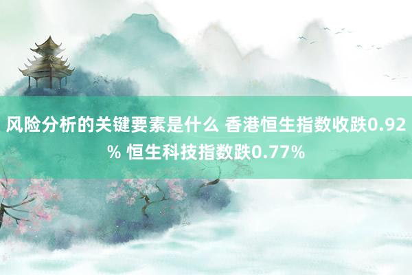 风险分析的关键要素是什么 香港恒生指数收跌0.92% 恒生科技指数跌0.77%