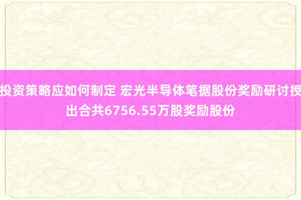 投资策略应如何制定 宏光半导体笔据股份奖励研讨授出合共6756.55万股奖励股份