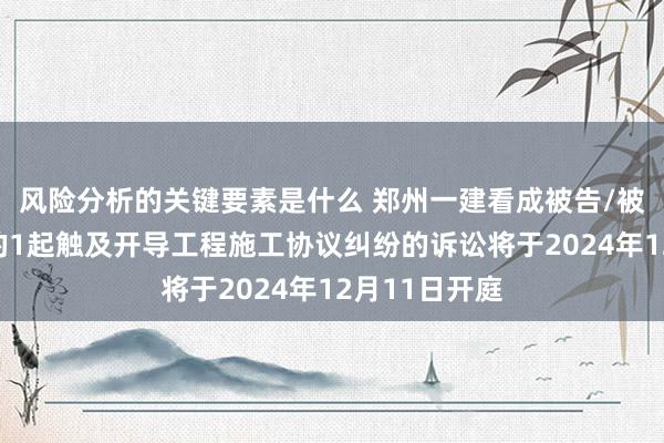 风险分析的关键要素是什么 郑州一建看成被告/被上诉东谈主的1起触及开导工程施工协议纠纷的诉讼将于2024年12月11日开庭