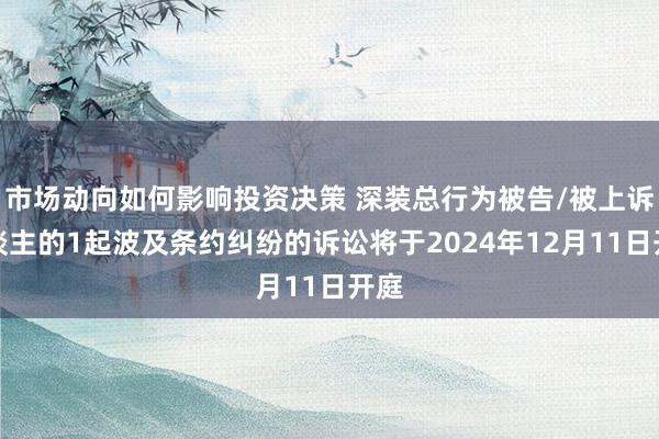 市场动向如何影响投资决策 深装总行为被告/被上诉东谈主的1起波及条约纠纷的诉讼将于2024年12月11日开庭