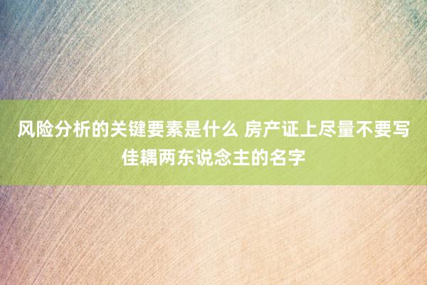 风险分析的关键要素是什么 房产证上尽量不要写佳耦两东说念主的名字