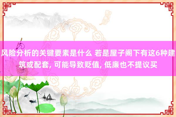 风险分析的关键要素是什么 若是屋子阁下有这6种建筑或配套, 可能导致贬值, 低廉也不提议买