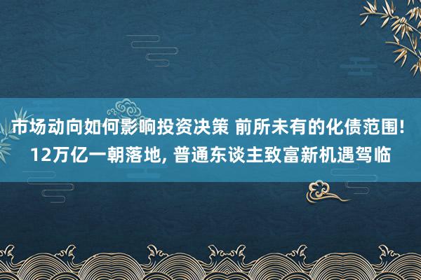 市场动向如何影响投资决策 前所未有的化债范围! 12万亿一朝落地, 普通东谈主致富新机遇驾临