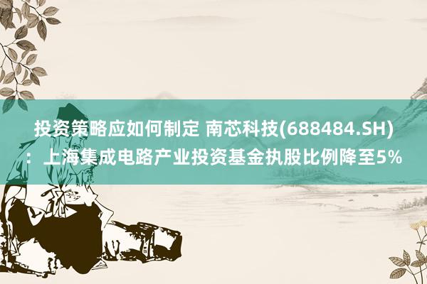 投资策略应如何制定 南芯科技(688484.SH)：上海集成电路产业投资基金执股比例降至5%