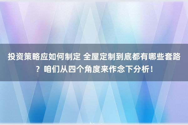 投资策略应如何制定 全屋定制到底都有哪些套路？咱们从四个角度来作念下分析！