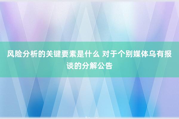 风险分析的关键要素是什么 对于个别媒体乌有报谈的分解公告