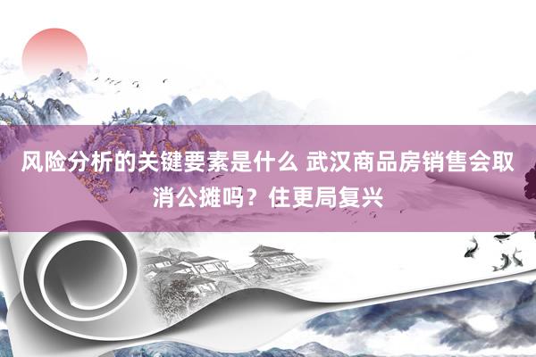 风险分析的关键要素是什么 武汉商品房销售会取消公摊吗？住更局复兴