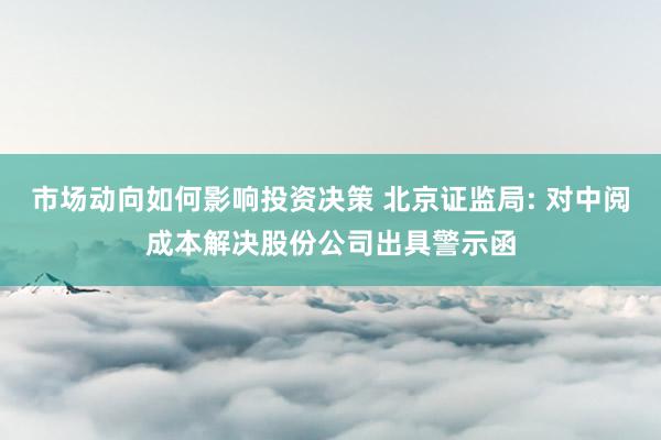 市场动向如何影响投资决策 北京证监局: 对中阅成本解决股份公司出具警示函