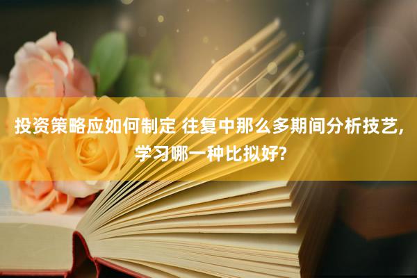 投资策略应如何制定 往复中那么多期间分析技艺, 学习哪一种比拟好?