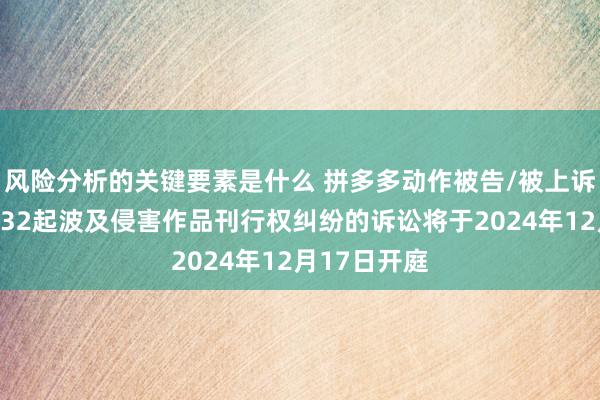 风险分析的关键要素是什么 拼多多动作被告/被上诉东说念主的32起波及侵害作品刊行权纠纷的诉讼将于2024年12月17日开庭