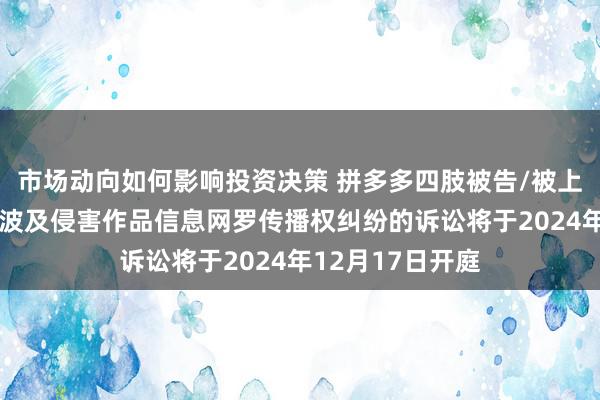 市场动向如何影响投资决策 拼多多四肢被告/被上诉东谈主的7起波及侵害作品信息网罗传播权纠纷的诉讼将于2024年12月17日开庭