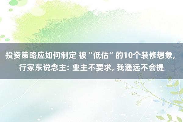 投资策略应如何制定 被“低估”的10个装修想象, 行家东说念主: 业主不要求, 我遥远不会提