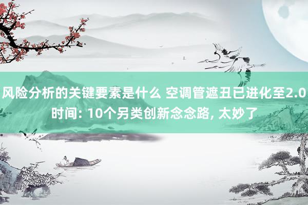 风险分析的关键要素是什么 空调管遮丑已进化至2.0时间: 10个另类创新念念路, 太妙了