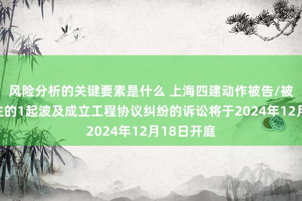 风险分析的关键要素是什么 上海四建动作被告/被上诉东谈主的1起波及成立工程协议纠纷的诉讼将于2024年12月18日开庭