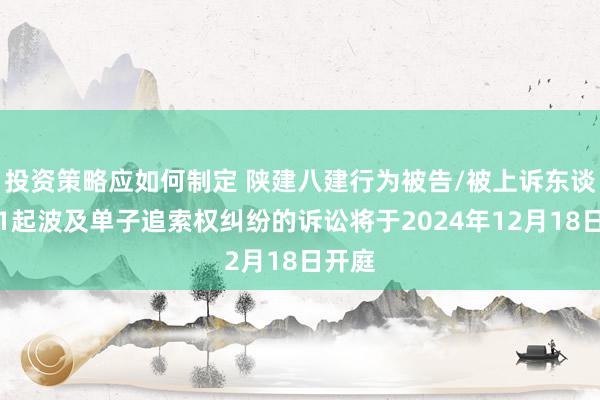 投资策略应如何制定 陕建八建行为被告/被上诉东谈主的1起波及单子追索权纠纷的诉讼将于2024年12月18日开庭