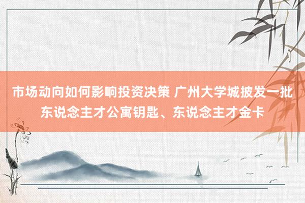 市场动向如何影响投资决策 广州大学城披发一批东说念主才公寓钥匙、东说念主才金卡