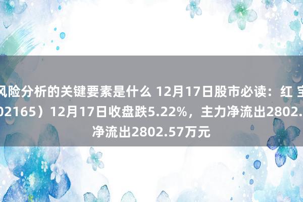 风险分析的关键要素是什么 12月17日股市必读：红 宝 丽（002165）12月17日收盘跌5.22%，主力净流出2802.57万元