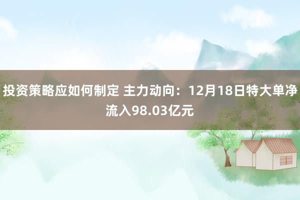 投资策略应如何制定 主力动向：12月18日特大单净流入98.03亿元