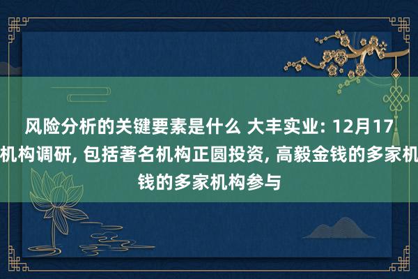 风险分析的关键要素是什么 大丰实业: 12月17日收受机构调研, 包括著名机构正圆投资, 高毅金钱的多家机构参与