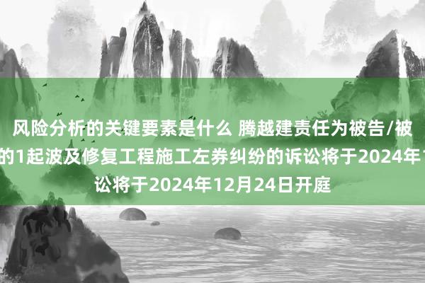 风险分析的关键要素是什么 腾越建责任为被告/被上诉东说念主的1起波及修复工程施工左券纠纷的诉讼将于2024年12月24日开庭