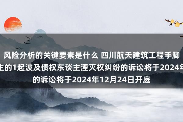 风险分析的关键要素是什么 四川航天建筑工程手脚原告/上诉东谈主的1起波及债权东谈主湮灭权纠纷的诉讼将于2024年12月24日开庭