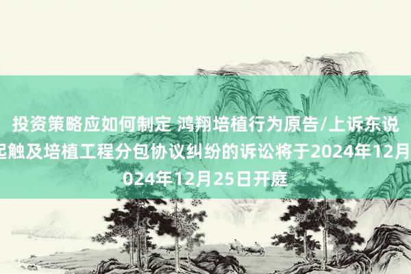 投资策略应如何制定 鸿翔培植行为原告/上诉东说念主的1起触及培植工程分包协议纠纷的诉讼将于2024年12月25日开庭