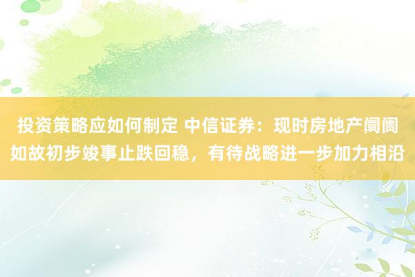 投资策略应如何制定 中信证券：现时房地产阛阓如故初步竣事止跌回稳，有待战略进一步加力相沿