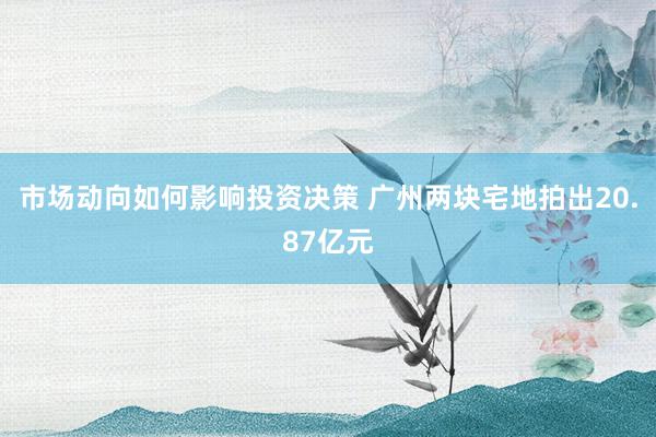 市场动向如何影响投资决策 广州两块宅地拍出20.87亿元