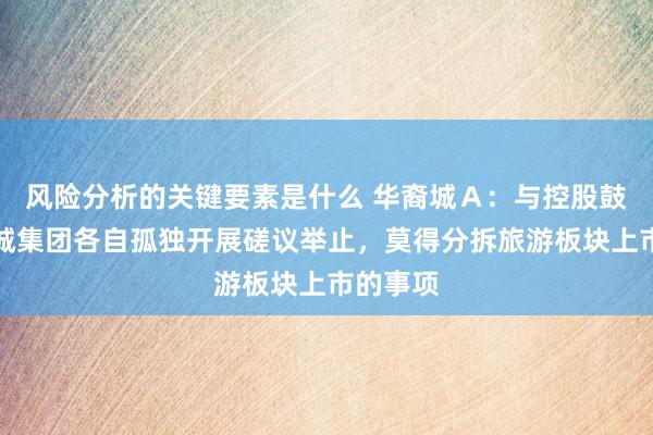 风险分析的关键要素是什么 华裔城Ａ：与控股鼓吹华裔城集团各自孤独开展磋议举止，莫得分拆旅游板块上市的事项