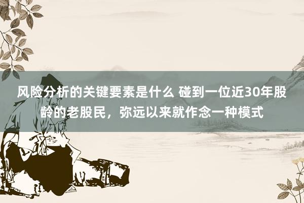 风险分析的关键要素是什么 碰到一位近30年股龄的老股民，弥远以来就作念一种模式