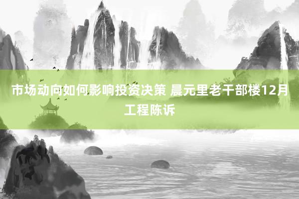 市场动向如何影响投资决策 晨元里老干部楼12月工程陈诉