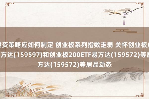 投资策略应如何制定 创业板系列指数走弱 关怀创业板成长ETF易方达(159597)和创业板200ETF易方达(159572)等居品动态