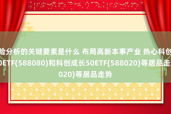 风险分析的关键要素是什么 布局高新本事产业 热心科创板50ETF(588080)和科创成长50ETF(588020)等居品走势