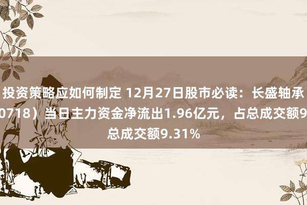 投资策略应如何制定 12月27日股市必读：长盛轴承（300718）当日主力资金净流出1.96亿元，占总成交额9.31%