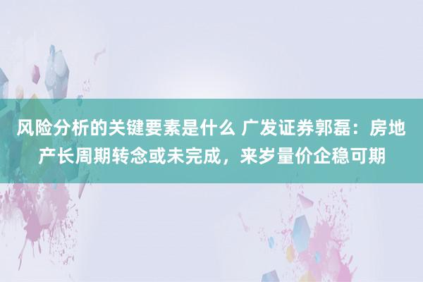 风险分析的关键要素是什么 广发证券郭磊：房地产长周期转念或未完成，来岁量价企稳可期