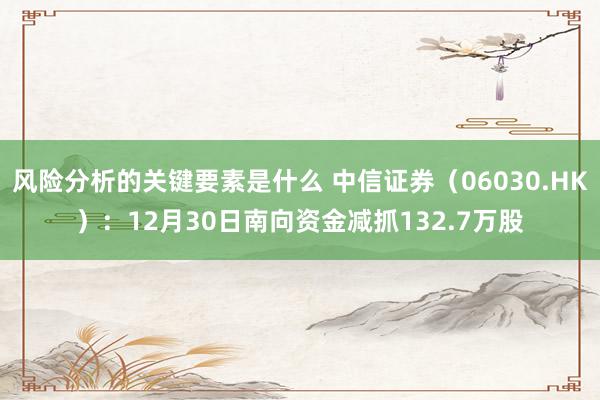 风险分析的关键要素是什么 中信证券（06030.HK）：12月30日南向资金减抓132.7万股