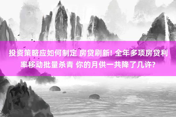 投资策略应如何制定 房贷刷新! 全年多项房贷利率移动批量杀青 你的月供一共降了几许?