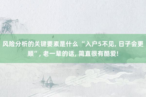 风险分析的关键要素是什么 “入户5不见, 日子会更顺”, 老一辈的话, 简直很有酷爱!