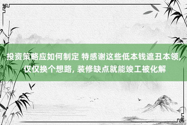 投资策略应如何制定 特感谢这些低本钱遮丑本领, 仅仅换个想路, 装修缺点就能竣工被化解