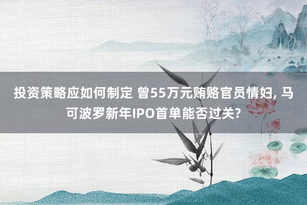 投资策略应如何制定 曾55万元贿赂官员情妇, 马可波罗新年IPO首单能否过关?