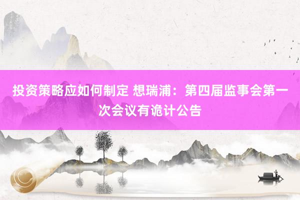 投资策略应如何制定 想瑞浦：第四届监事会第一次会议有诡计公告