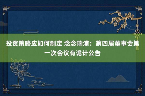 投资策略应如何制定 念念瑞浦：第四届董事会第一次会议有诡计公告