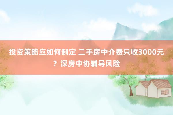 投资策略应如何制定 二手房中介费只收3000元？深房中协辅导风险