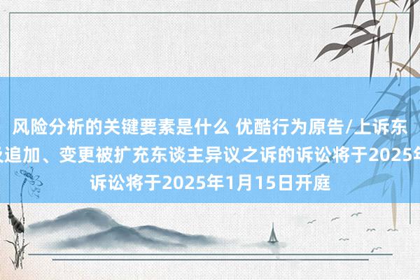 风险分析的关键要素是什么 优酷行为原告/上诉东谈主的1起触及追加、变更被扩充东谈主异议之诉的诉讼将于2025年1月15日开庭