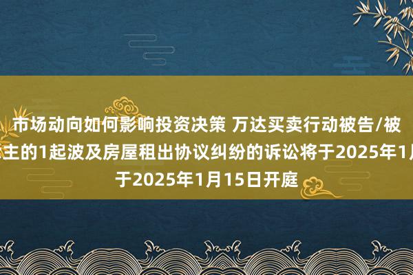 市场动向如何影响投资决策 万达买卖行动被告/被上诉东说念主的1起波及房屋租出协议纠纷的诉讼将于2025年1月15日开庭