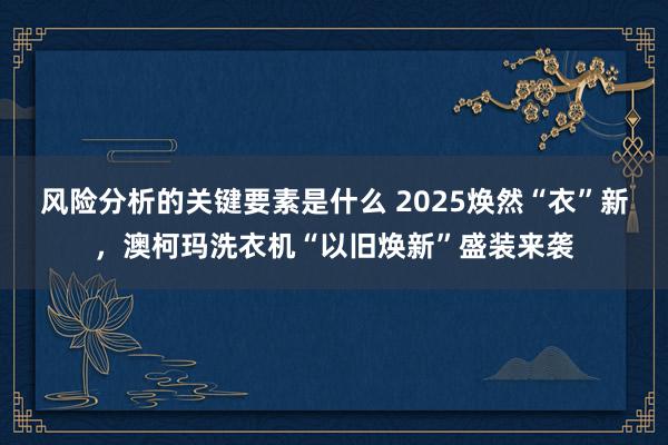 风险分析的关键要素是什么 2025焕然“衣”新，澳柯玛洗衣机“以旧焕新”盛装来袭